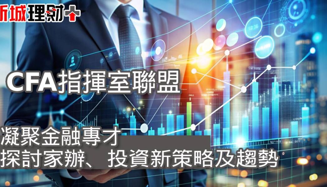 【CFA指揮室聯盟】凝聚金融專才 探討家辦、投資新策略及趨勢