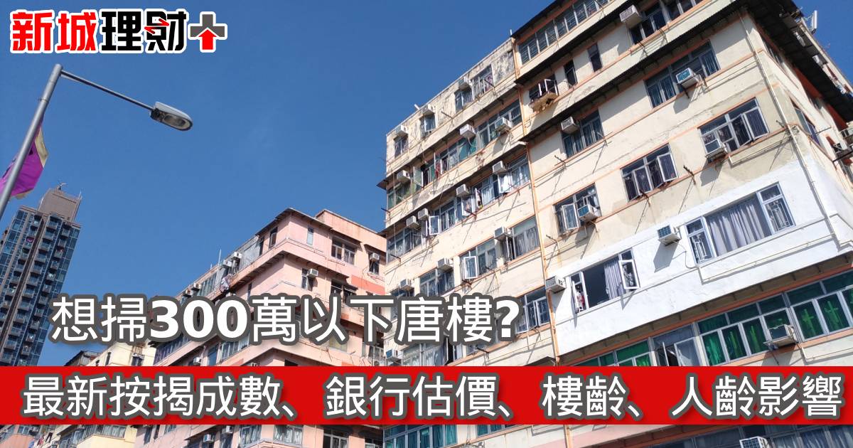 想掃300萬以下唐樓？最新按揭成數、銀行估價、樓齡、人齡影響